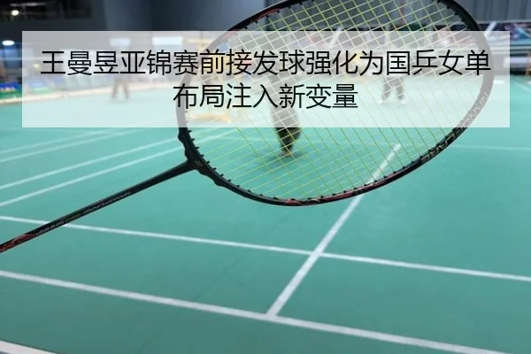 王曼昱亚锦赛前接发球强化为国乒女单布局注入新变量