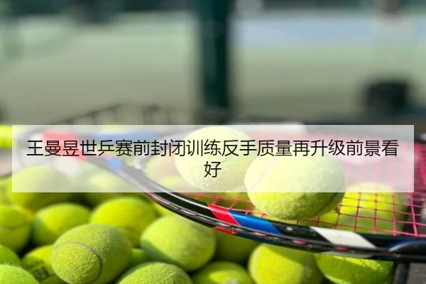 王曼昱世乒赛前封闭训练反手质量再升级前景看好